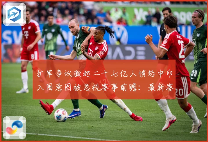 扩军争议激起二十七亿人愤怒中印入围意图被忽视赛事前瞻：最新赛事动态与深度分析