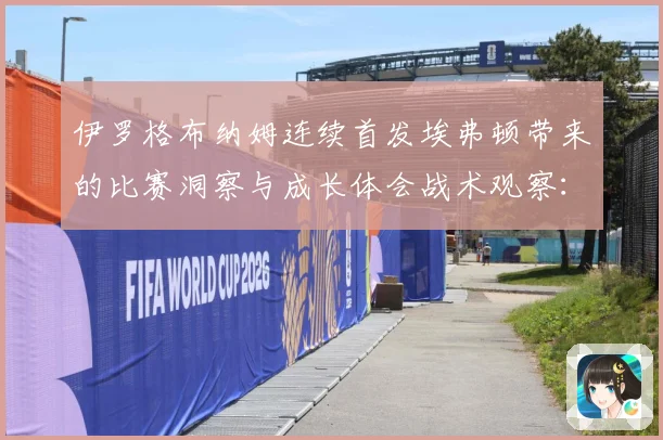伊罗格布纳姆连续首发埃弗顿带来的比赛洞察与成长体会战术观察：最新赛事动态与深度分析
