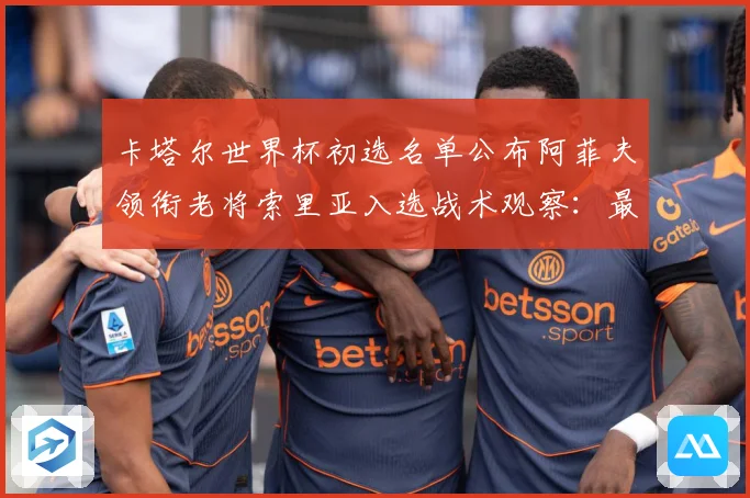 卡塔尔世界杯初选名单公布阿菲夫领衔老将索里亚入选战术观察：最新赛事动态与深度分析