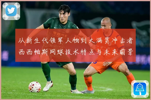 从新生代领军人物到大满贯冲击者西西帕斯网球技术特点与未来前景观察解析：最新赛事动态与深度分析