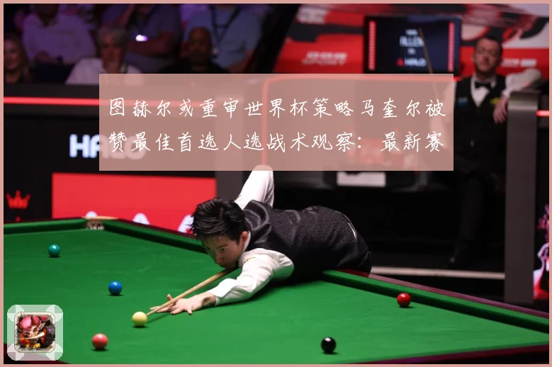 图赫尔或重审世界杯策略马奎尔被赞最佳首选人选战术观察：最新赛事动态与深度分析