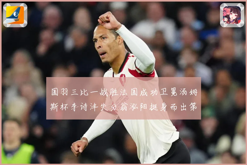 国羽三比一战胜法国成功卫冕汤姆斯杯李诗沣失分翁泓阳挺身而出第成长观察：最新赛事动态与深度分析