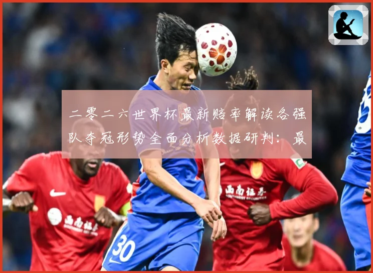 二零二六世界杯最新赔率解读各强队夺冠形势全面分析数据研判：最新赛事动态与深度分析
