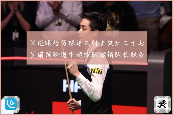 因瞪眼怒骂球迷又肘击染红三十七岁前国脚遭中超球队撤销队长职务数据研判：最新赛事动态与深度分析