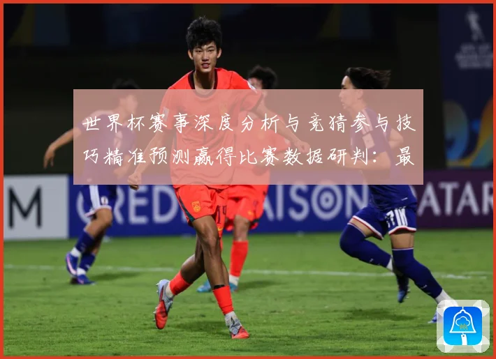 世界杯赛事深度分析与竞猜参与技巧精准预测赢得比赛数据研判：最新赛事动态与深度分析