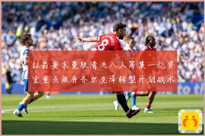 拉爵要求曼联清洗八人筹集一亿资金重点放弃齐尔克泽转型计划战术观察：最新赛事动态与深度分析