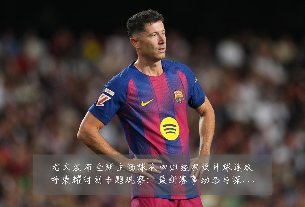 尤文发布全新主场球衣回归经典设计球迷欢呼荣耀时刻专题观察:最新赛事动态与深度分析