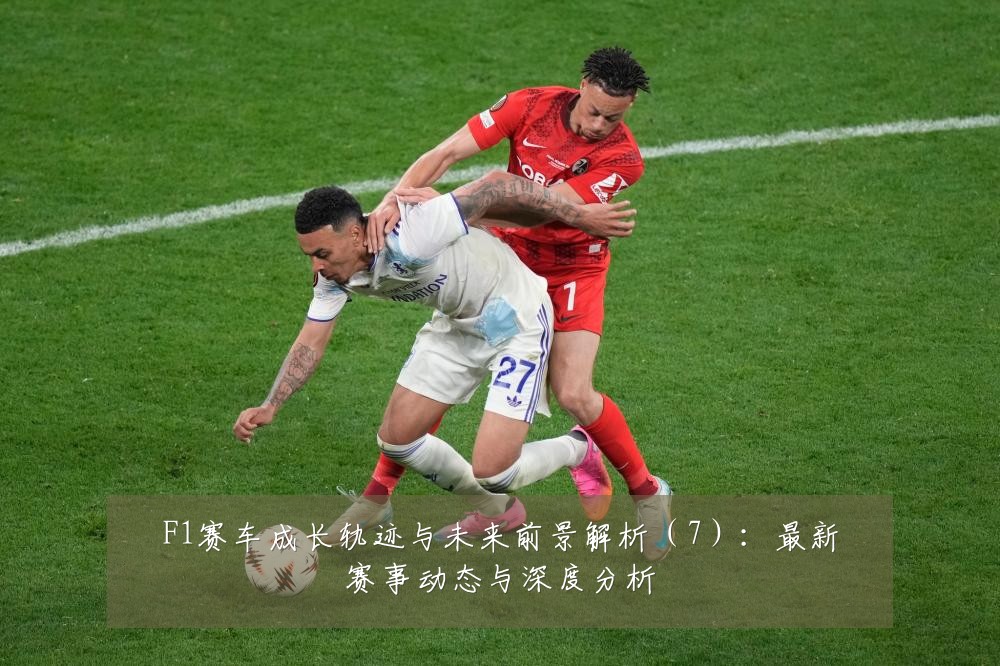 F1赛车成长轨迹与未来前景解析(7):最新赛事动态与深度分析