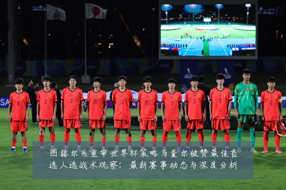 图赫尔或重审世界杯策略马奎尔被赞最佳首选人选战术观察:最新赛事动态与深度分析