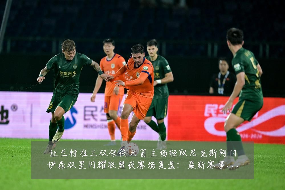 杜兰特准三双领衔火箭主场轻取尼克斯阿门伊森双星闪耀联盟夜赛场复盘:最新赛事动态与深度分析